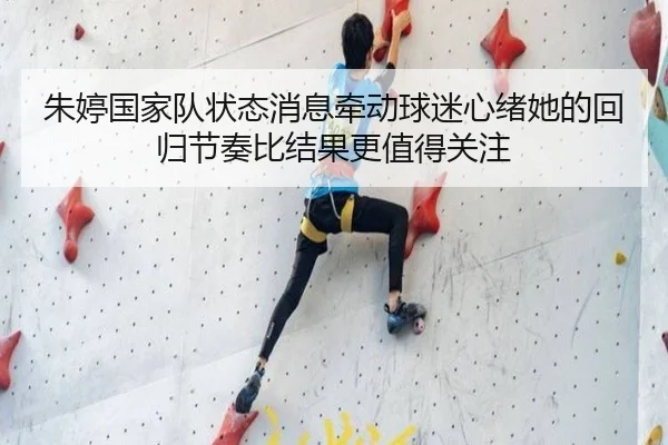 朱婷国家队状态消息牵动球迷心绪她的回归节奏比结果更值得关注