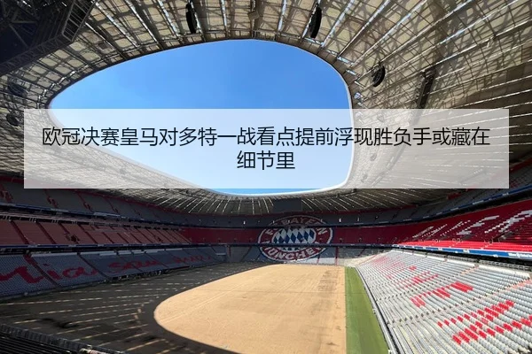 欧冠决赛皇马对多特一战看点提前浮现胜负手或藏在细节里