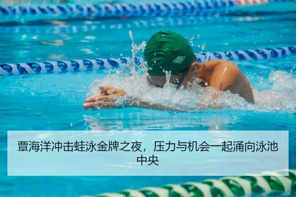 覃海洋冲击蛙泳金牌之夜，压力与机会一起涌向泳池中央